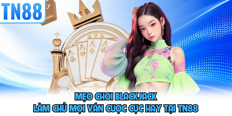 Mẹo Chơi Blackjack - Làm Chủ Mọi Ván Cược Cực Hay Tại TN88
